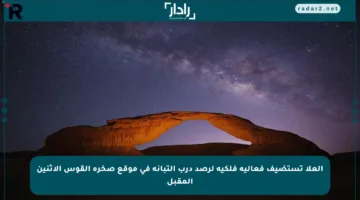 العلا تستضيف فعالية فلكية لرصد درب التبانة في موقع صخرة القوس الإثنين المقبل